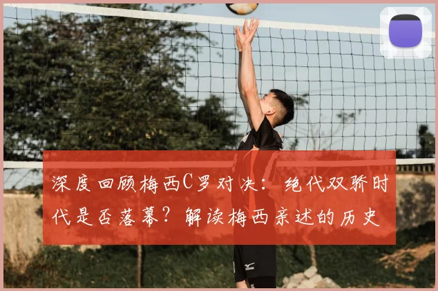 深度回顾梅西C罗对决：绝代双骄时代是否落幕？解读梅西亲述的历史回忆