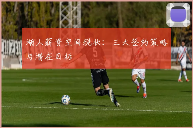湖人薪资空间现状：三大签约策略与潜在目标