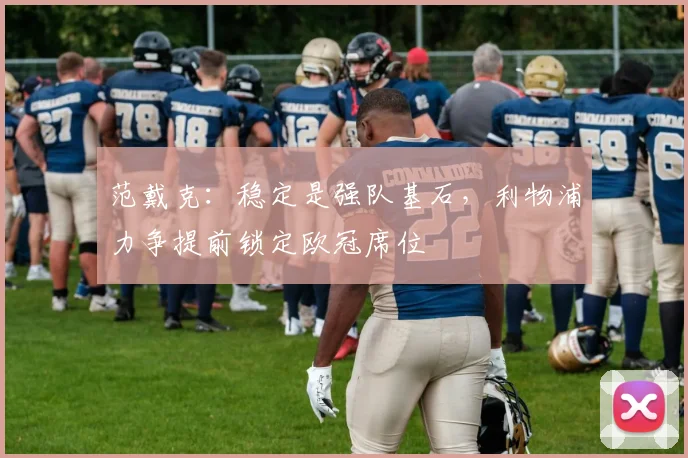 范戴克:稳定是强队基石,利物浦力争提前锁定欧冠席位