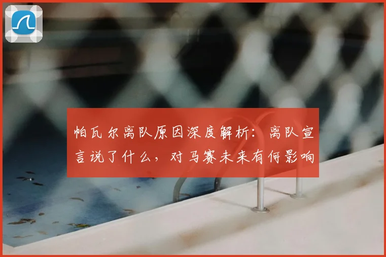 帕瓦尔离队原因深度解析:离队宣言说了什么,对马赛未来有何影响?