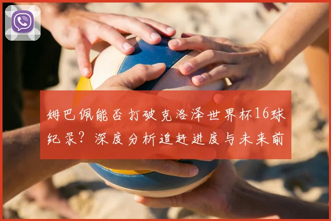 姆巴佩能否打破克洛泽世界杯16球纪录？深度分析追赶进度与未来前景
