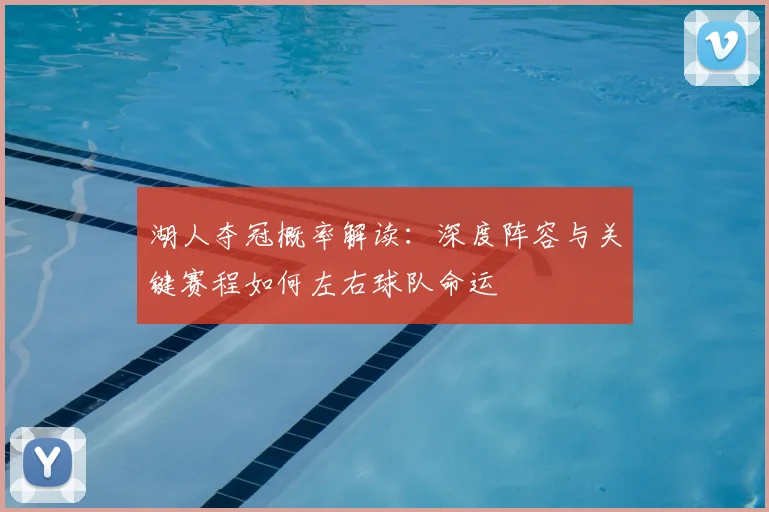 湖人夺冠概率解读：深度阵容与关键赛程如何左右球队命运