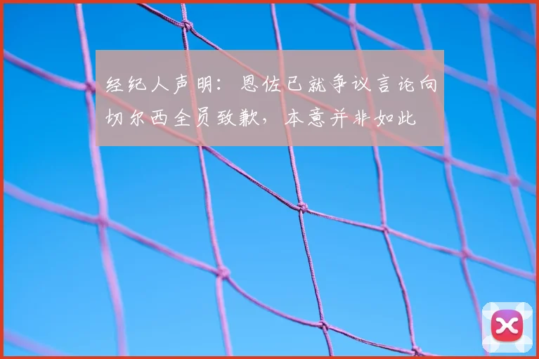 经纪人声明:恩佐已就争议言论向切尔西全员致歉,本意并非如此