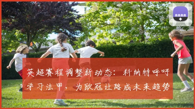 英超赛程调整新动态:科纳特呼吁学习法甲,为欧冠让路成未来趋势