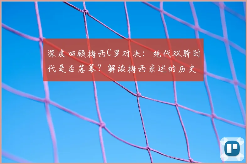 深度回顾梅西C罗对决：绝代双骄时代是否落幕？解读梅西亲述的历史回忆