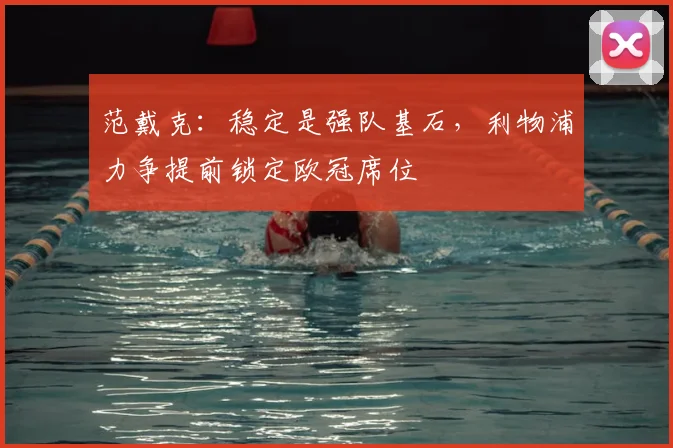 范戴克:稳定是强队基石,利物浦力争提前锁定欧冠席位