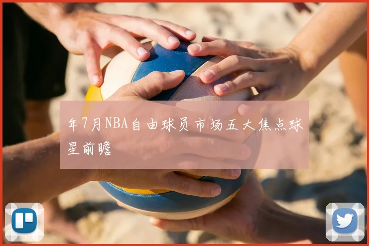 年7月NBA自由球员市场五大焦点球星前瞻