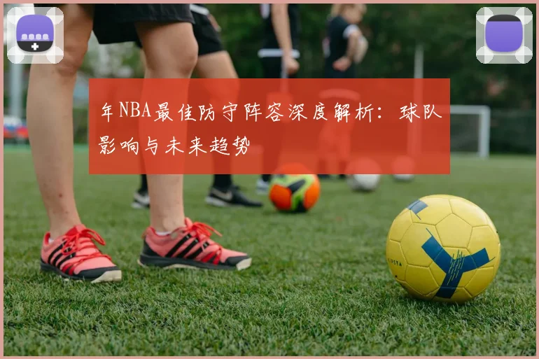 年NBA最佳防守阵容深度解析:球队影响与未来趋势