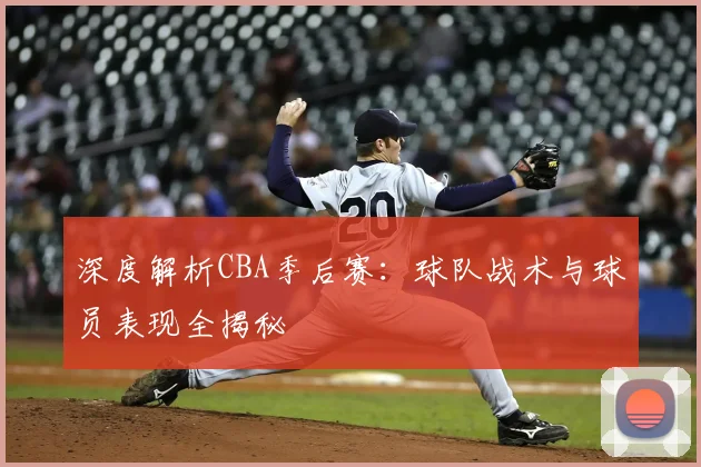 深度解析CBA季后赛：球队战术与球员表现全揭秘