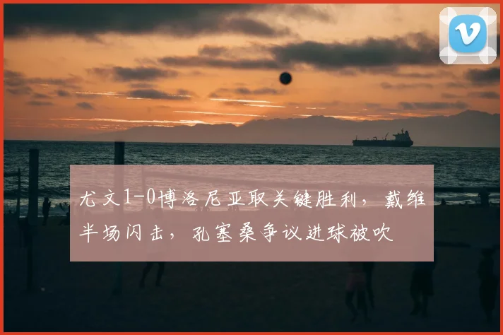 尤文1-0博洛尼亚取关键胜利，戴维半场闪击，孔塞桑争议进球被吹