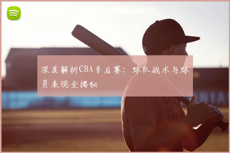 深度解析CBA季后赛：球队战术与球员表现全揭秘