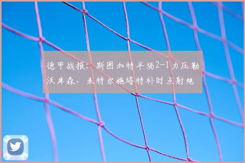 德甲战报：斯图加特半场2-1力压勒沃库森，米特尔施塔特补时点射绝杀建功