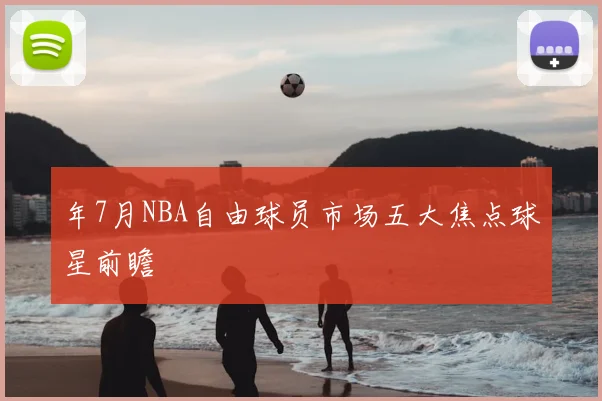 年7月NBA自由球员市场五大焦点球星前瞻