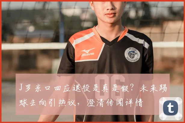 J罗亲口回应退役是真是假？未来踢球去向引热议，澄清传闻详情